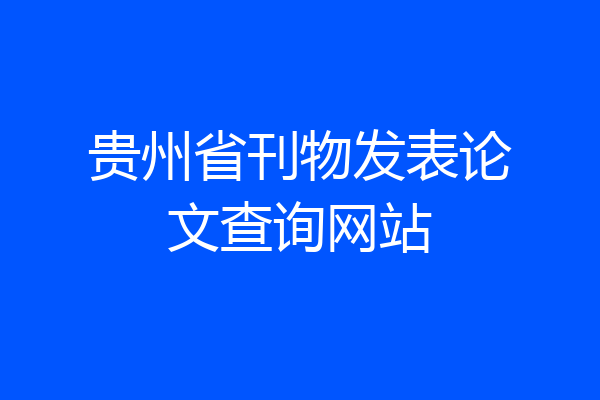 贵州省刊物发表论文查询网站