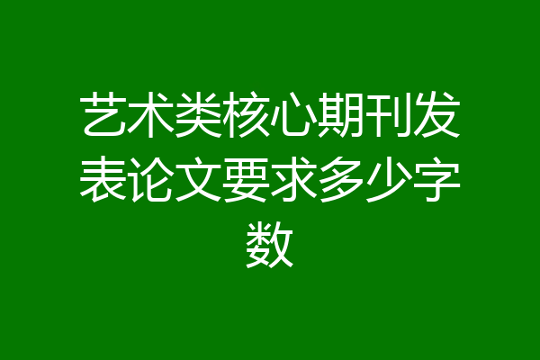 艺术类核心期刊发表论文要求多少字数