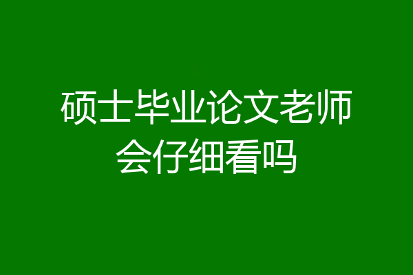 硕士毕业论文老师会仔细看吗