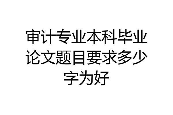 审计专业本科毕业论文题目要求多少字为好