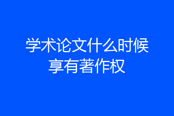 学术论文什么时候享有著作权