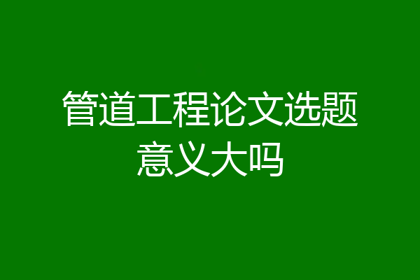 管道工程论文选题意义大吗