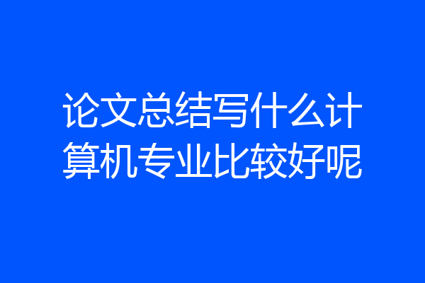 论文总结写什么计算机专业比较好呢
