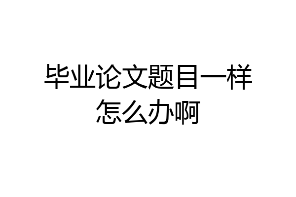 毕业论文题目一样怎么办啊