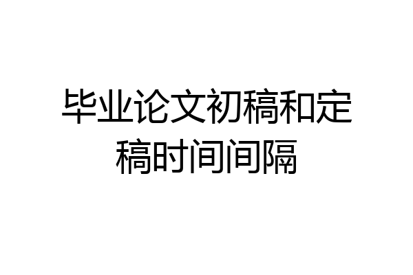 毕业论文初稿和定稿时间间隔