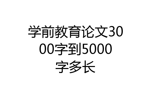 学前教育论文3000字到5000字多长