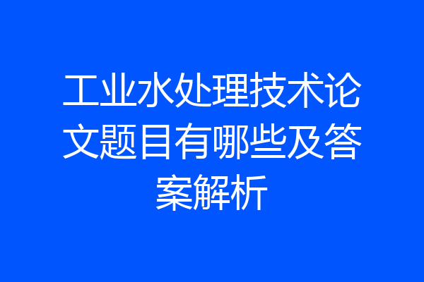 工业水处理技术论文题目有哪些及答案解析