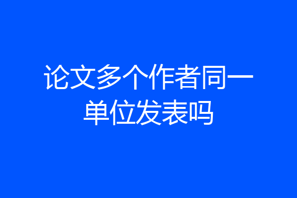 论文多个作者同一单位发表吗