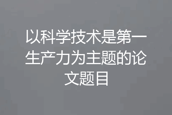 以科学技术是第一生产力为主题的论文题目