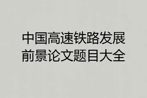 中国高速铁路发展前景论文题目大全