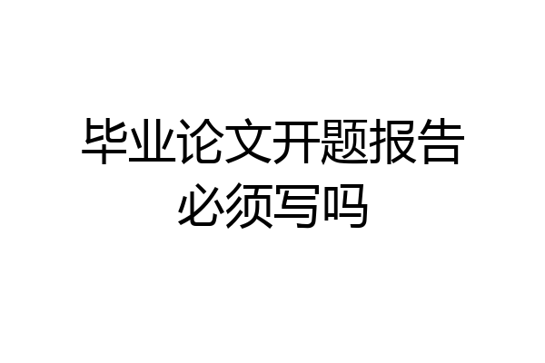 毕业论文开题报告必须写吗