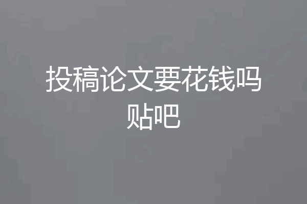 投稿论文要花钱吗贴吧