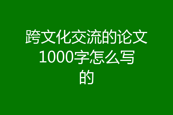 跨文化交流的论文1000字怎么写的