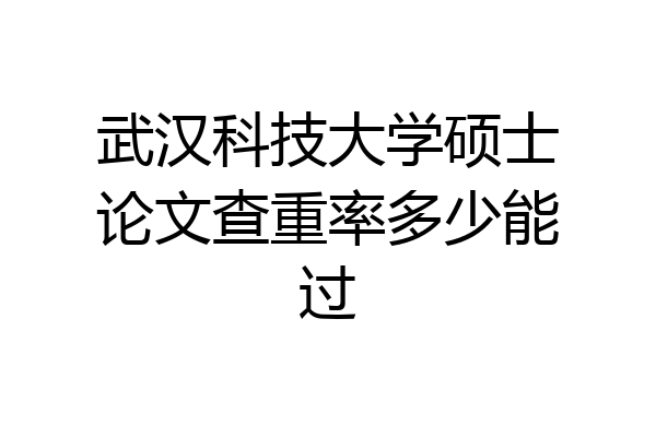 武汉科技大学硕士论文查重率多少能过