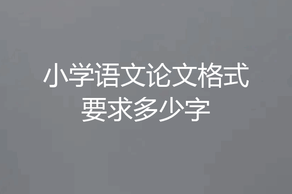 小学语文论文格式要求多少字