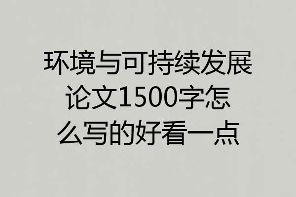 环境与可持续发展论文1500字怎么写的好看一点