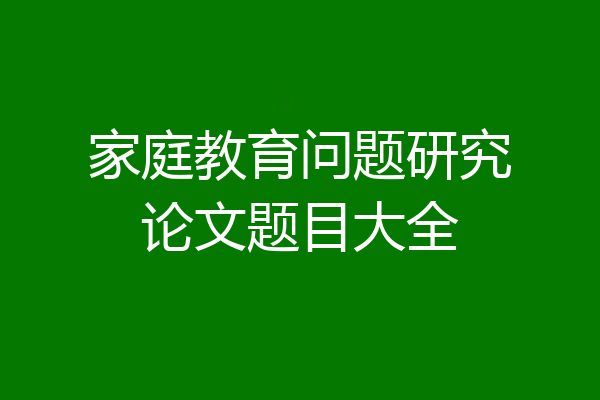 家庭教育问题研究论文题目大全