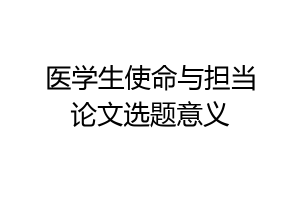 医学生使命与担当论文选题意义