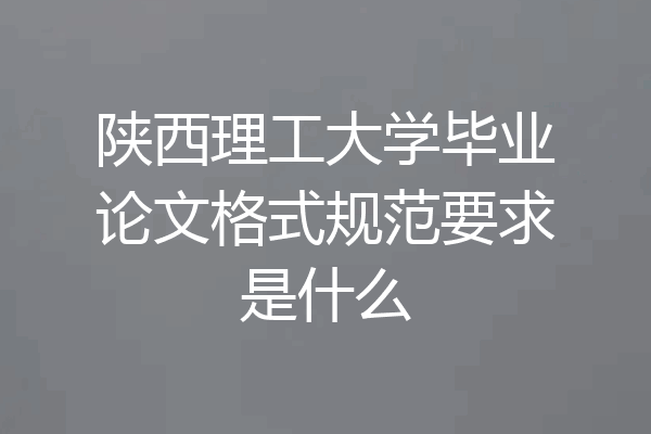 陕西理工大学毕业论文格式规范要求是什么
