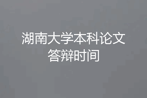 湖南大学本科论文答辩时间