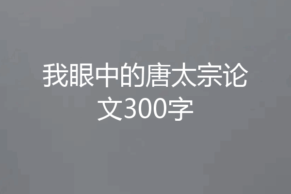 我眼中的唐太宗论文300字