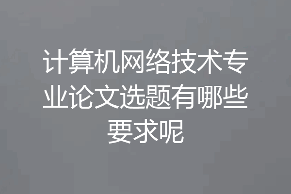 计算机网络技术专业论文选题有哪些要求呢