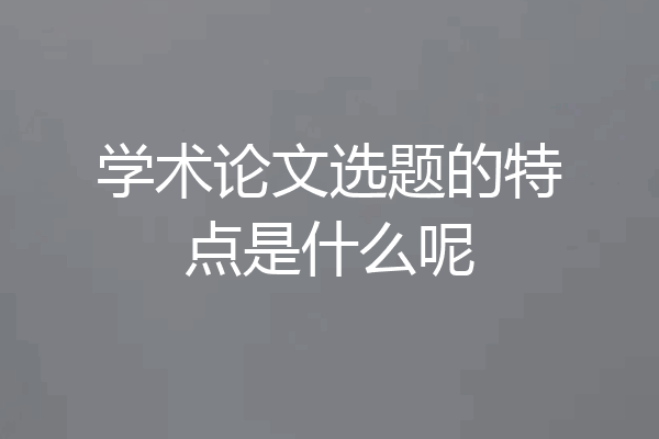 学术论文选题的特点是什么呢