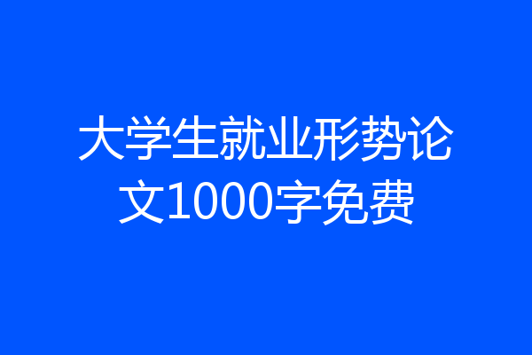大学生就业形势论文1000字免费