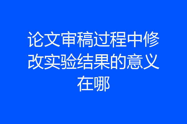 论文审稿过程中修改实验结果的意义在哪