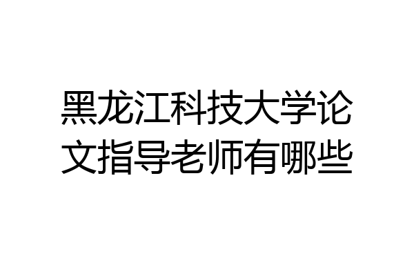 黑龙江科技大学论文指导老师有哪些