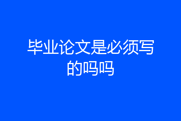 毕业论文是必须写的吗吗