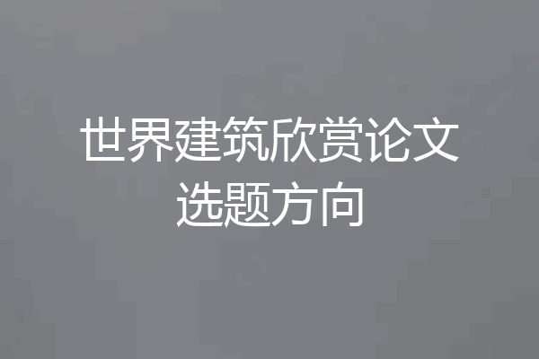 世界建筑欣赏论文选题方向