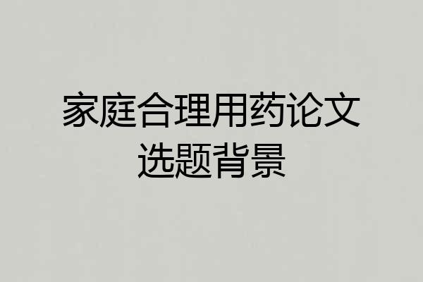 家庭合理用药论文选题背景