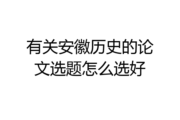 有关安徽历史的论文选题怎么选好