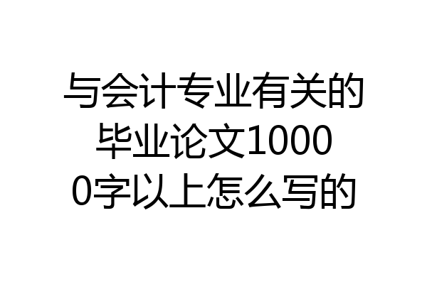 与会计专业有关的毕业论文10000字以上怎么写的