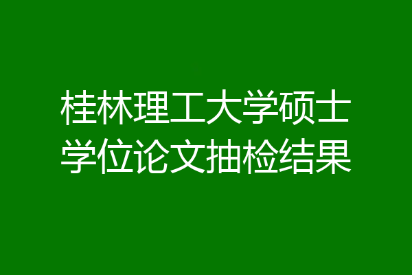 桂林理工大学硕士学位论文抽检结果