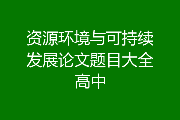 资源环境与可持续发展论文题目大全高中