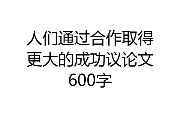 人们通过合作取得更大的成功议论文600字
