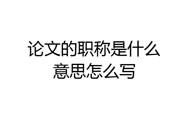 论文的职称是什么意思怎么写