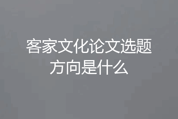 客家文化论文选题方向是什么