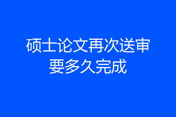 硕士论文再次送审要多久完成