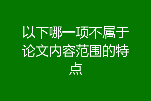 以下哪一项不属于论文内容范围的特点