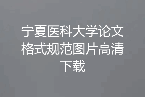 宁夏医科大学论文格式规范图片高清下载