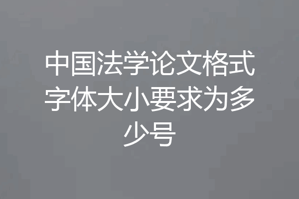 中国法学论文格式字体大小要求为多少号
