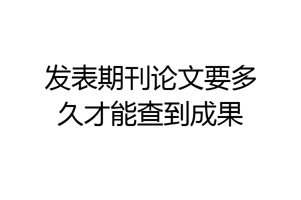 发表期刊论文要多久才能查到成果