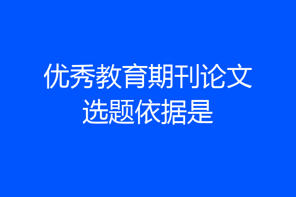 优秀教育期刊论文选题依据是
