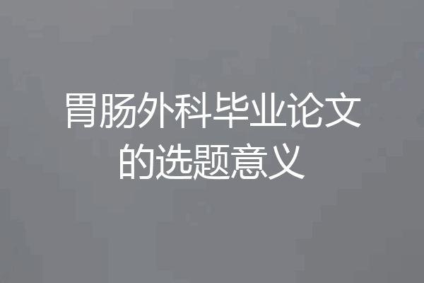 胃肠外科毕业论文的选题意义
