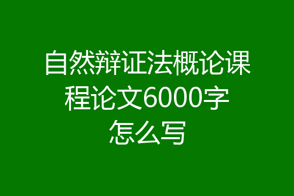 自然辩证法概论课程论文6000字怎么写