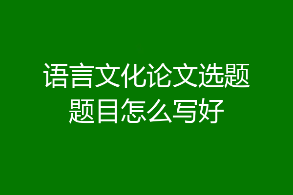 语言文化论文选题题目怎么写好
