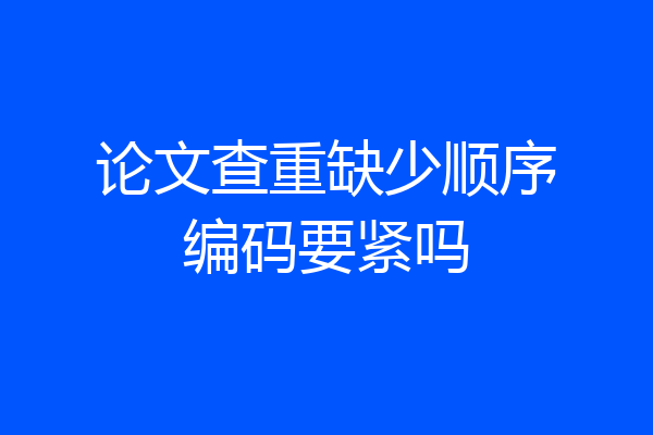 论文查重缺少顺序编码要紧吗